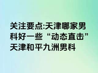 关注要点:天津哪家男科好一些“动态直击”天津和平九洲男科